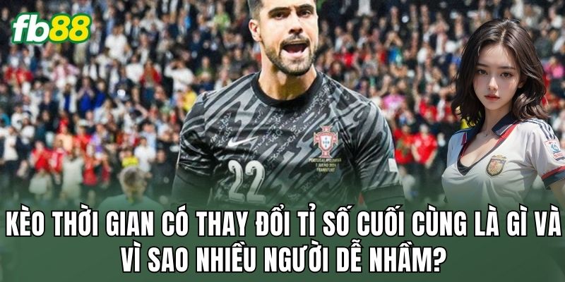 Kèo Thời Gian Có Thay Đổi Tỉ Số Cuối Cùng Hay Là Hiểu Lầm 1 Kèo thời gian có thay đổi tỉ số cuối cùng là gì và vì sao nhiều người dễ nhầm?