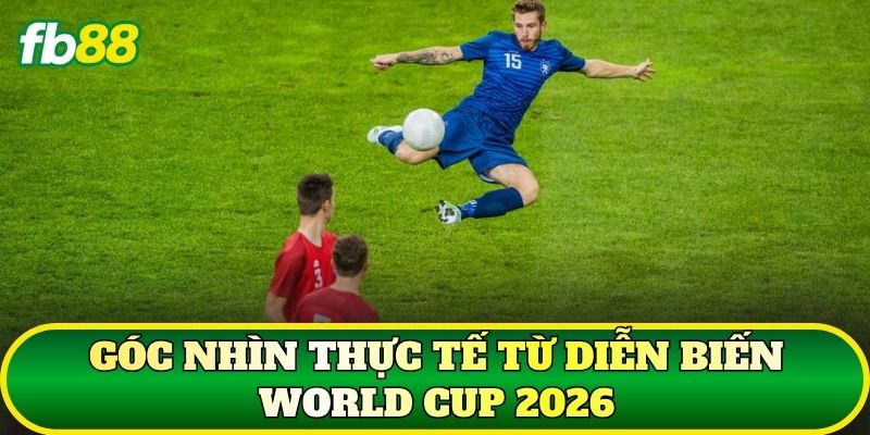 Góc nhìn thực tế từ diễn biến World Cup 2026