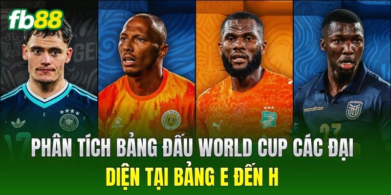 Phân Tích Bảng Đấu World Cup 2026: Chuyên Gia Nhận Định Kèo 2 Phân Tích Bảng Đấu World Cup các đại diện tại bảng E đến H