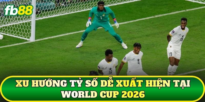Dự Đoán Tỷ Số World Cup 2026 Chuẩn: Phân Tích Kèo Nhà Cái 3 Xu hướng tỷ số dễ xuất hiện tại World Cup 2026